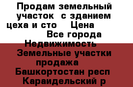  Продам земельный участок, с зданием цеха и сто. › Цена ­ 7 000 000 - Все города Недвижимость » Земельные участки продажа   . Башкортостан респ.,Караидельский р-н